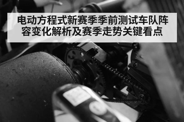 电动方程式新赛季季前测试车队阵容变化解析及赛季走势关键看点