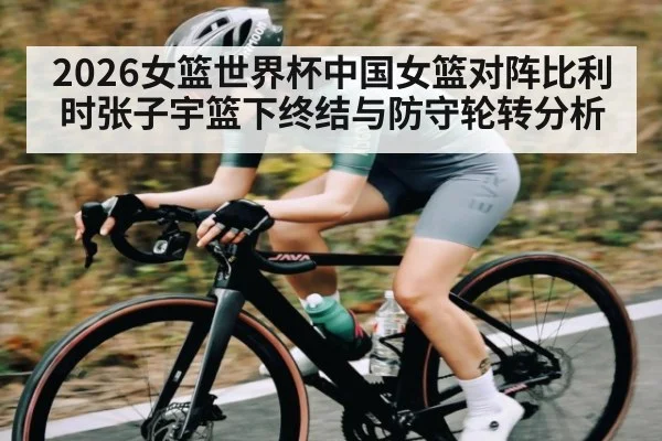 2026女篮世界杯中国女篮对阵比利时张子宇篮下终结与防守轮转分析