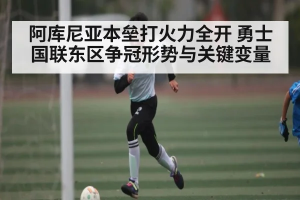 阿库尼亚本垒打火力全开 勇士国联东区争冠形势与关键变量