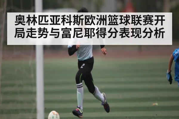 奥林匹亚科斯欧洲篮球联赛开局走势与富尼耶得分表现分析