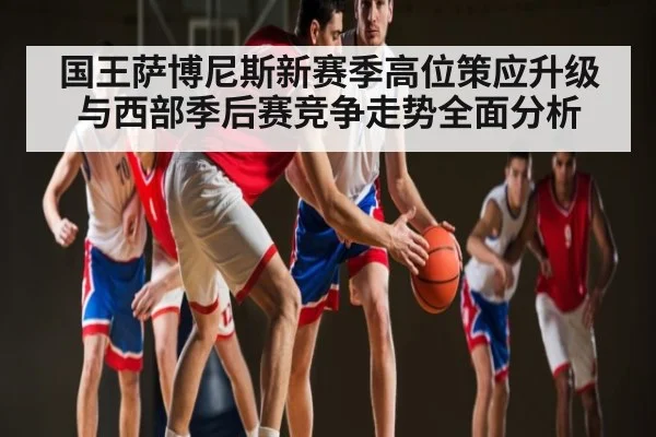 国王萨博尼斯新赛季高位策应升级与西部季后赛竞争走势全面分析